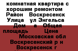 1-комнатная квартира с хорошим ремонтом! › Район ­ Воскресенск › Улица ­ ул.Энгельса › Дом ­ 3а › Общая площадь ­ 33 › Цена ­ 1 650 000 - Московская обл., Воскресенский р-н, Воскресенск г. Недвижимость » Квартиры продажа   . Московская обл.